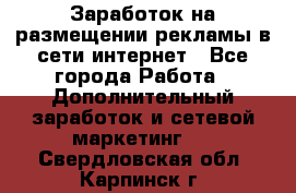  Заработок на размещении рекламы в сети интернет - Все города Работа » Дополнительный заработок и сетевой маркетинг   . Свердловская обл.,Карпинск г.